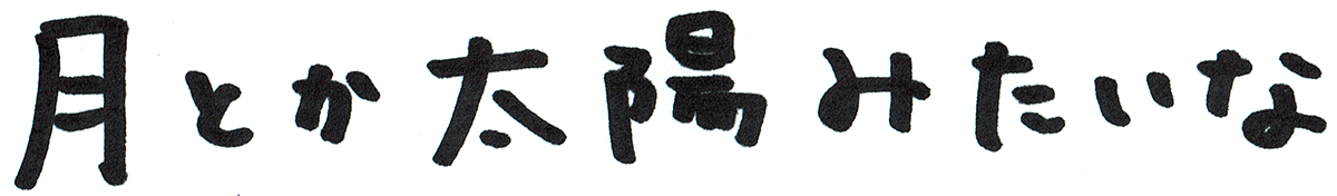 月とか太陽みたいな
