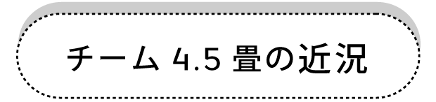 チーム4.5畳の近況